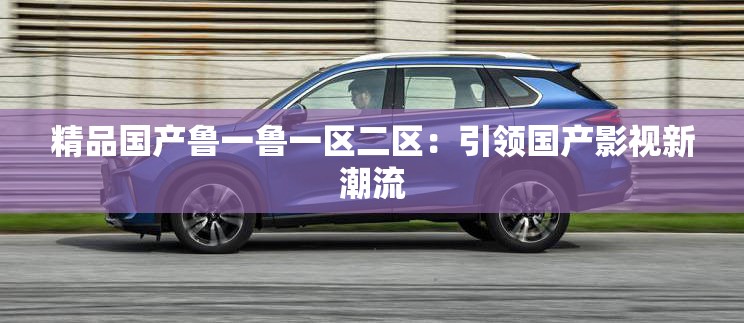 精品国产鲁一鲁一区二区：引领国产影视新潮流
