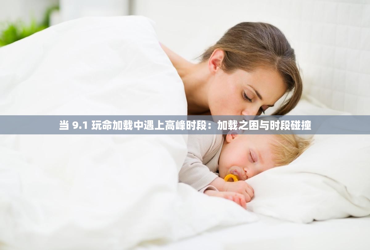 当 9.1 玩命加载中遇上高峰时段：加载之困与时段碰撞