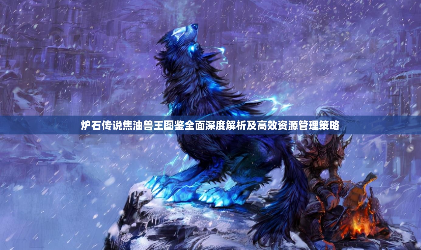炉石传说焦油兽王图鉴全面深度解析及高效资源管理策略