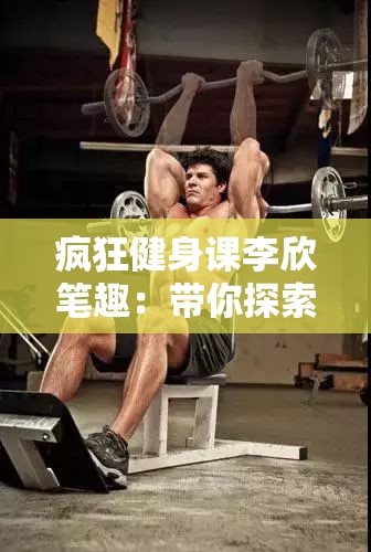 疯狂健身课李欣笔趣：带你探索独特健身之旅