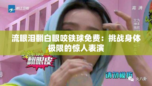 流眼泪翻白眼咬铁球免费：挑战身体极限的惊人表演