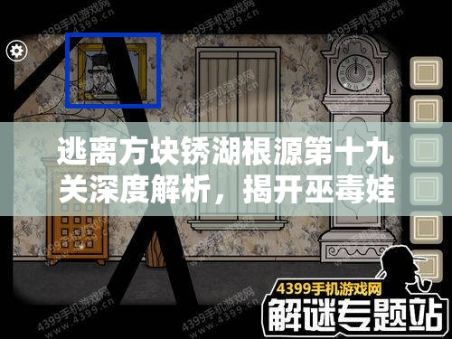 逃离方块锈湖根源第十九关深度解析，揭开巫毒娃娃诅咒背后的秘密