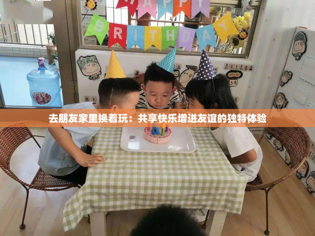 去朋友家里换着玩：共享快乐增进友谊的独特体验