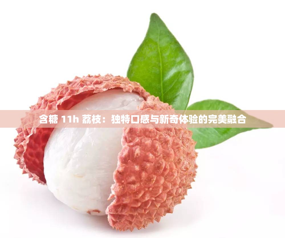 含糖 11h 荔枝：独特口感与新奇体验的完美融合