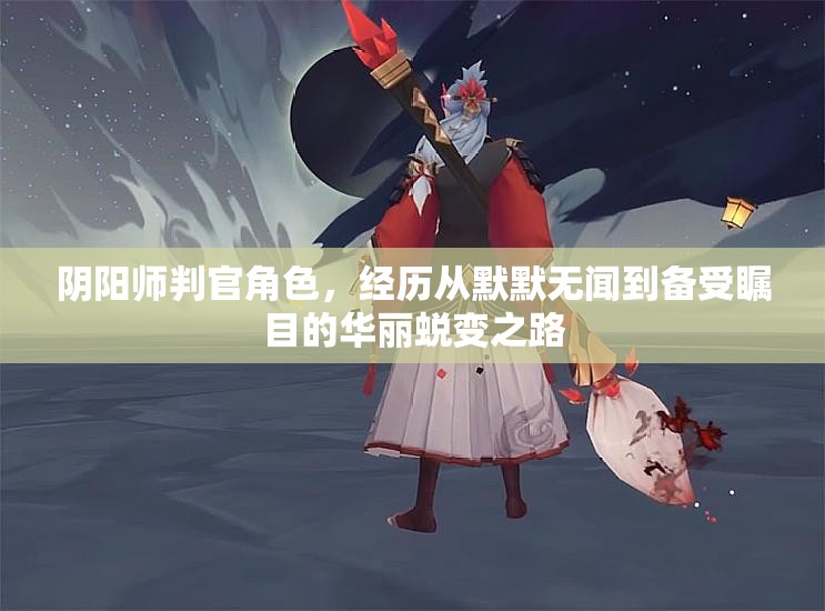 阴阳师判官角色，经历从默默无闻到备受瞩目的华丽蜕变之路