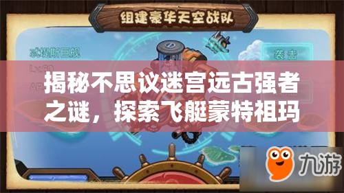揭秘不思议迷宫远古强者之谜，探索飞艇蒙特祖玛的传奇故事