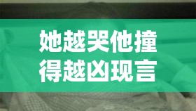 她越哭他撞得越凶现言非砂：情感纠葛中的激烈碰撞