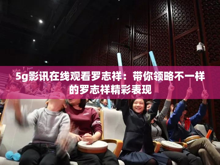 5g影讯在线观看罗志祥：带你领略不一样的罗志祥精彩表现