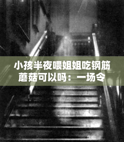 小孩半夜喂姐姐吃钢筋蘑菇可以吗：一场令人震惊的诡异行为
