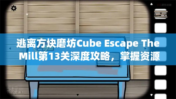 逃离方块磨坊Cube Escape The Mill第13关深度攻略，掌握资源管理艺术，解锁通关秘籍
