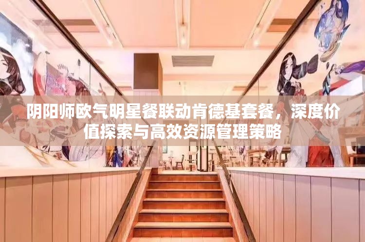 阴阳师欧气明星餐联动肯德基套餐，深度价值探索与高效资源管理策略