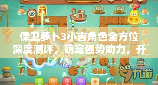 保卫萝卜3小吉角色全方位深度测评，萌宠强势助力，开启塔防战斗新体验