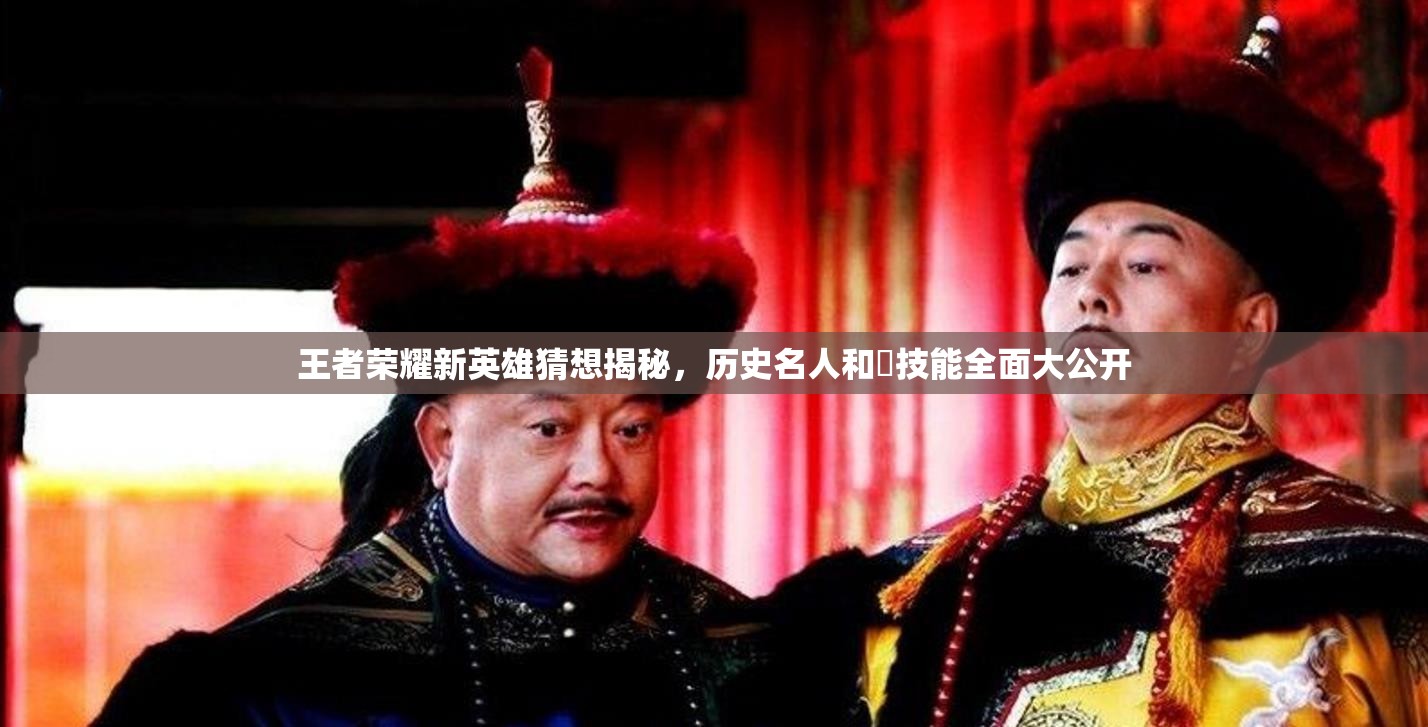 王者荣耀新英雄猜想揭秘，历史名人和珅技能全面大公开