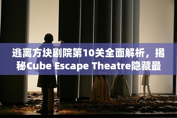 逃离方块剧院第10关全面解析，揭秘Cube Escape Theatre隐藏最深的终极谜团