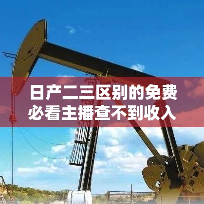 日产二三区别的免费必看主播查不到收入到底是怎么回事呢