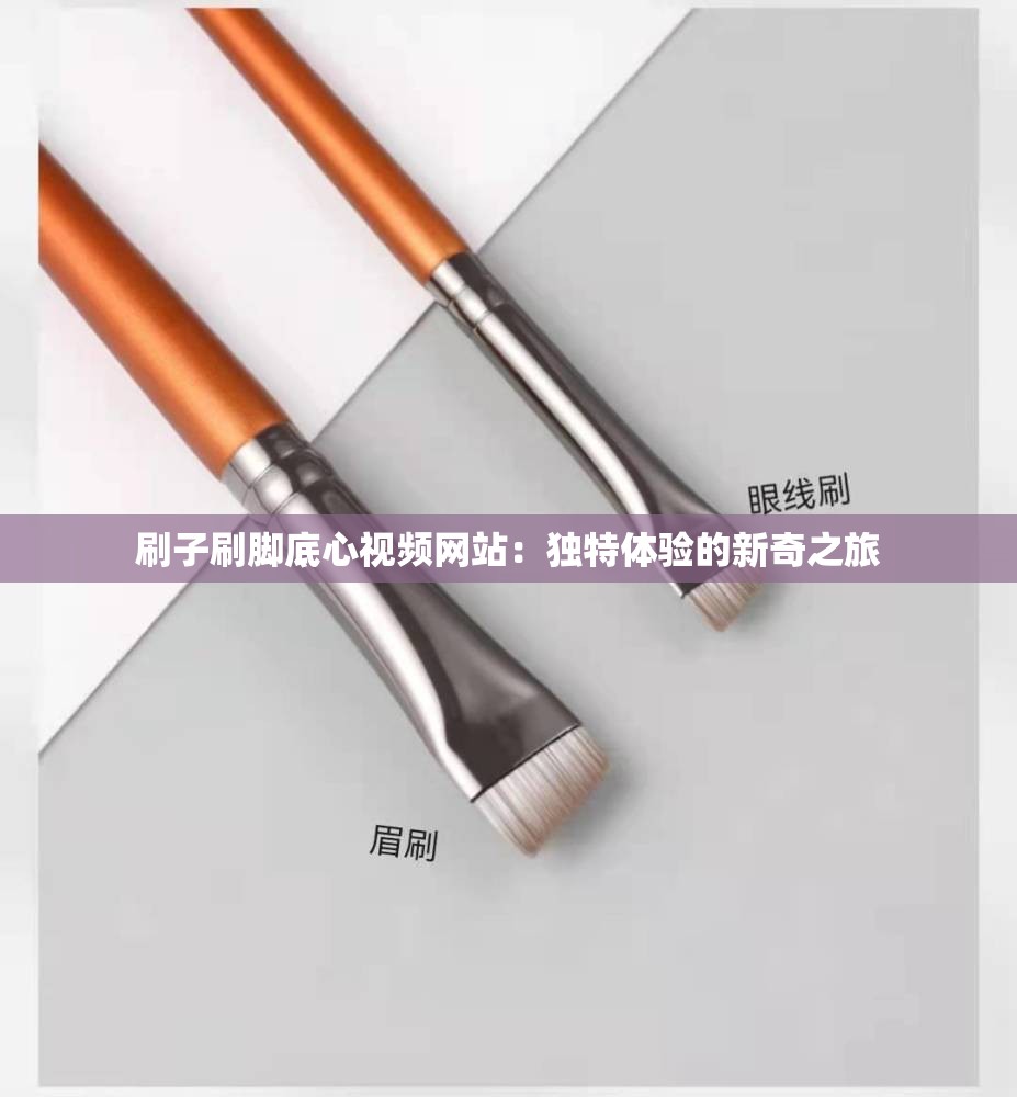刷子刷脚底心视频网站：独特体验的新奇之旅