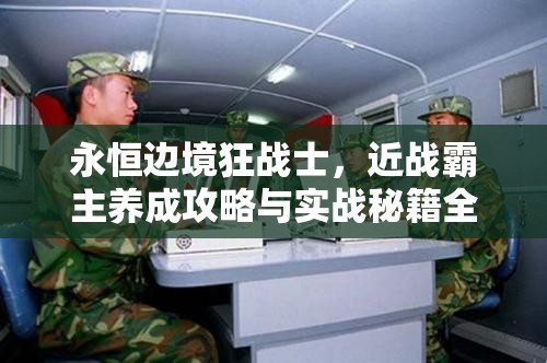 永恒边境狂战士，近战霸主养成攻略与实战秘籍全解析