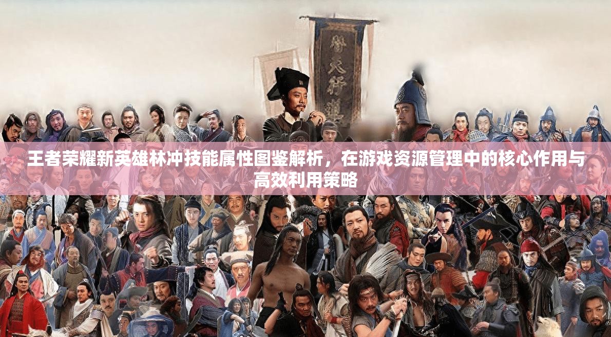 王者荣耀新英雄林冲技能属性图鉴解析，在游戏资源管理中的核心作用与高效利用策略