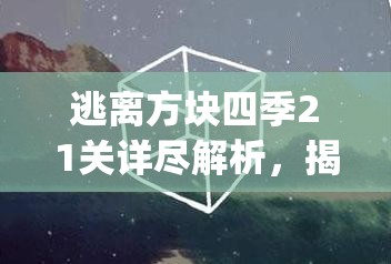 逃离方块四季21关详尽解析，揭秘CubeEscapeSeasons最终章隐藏秘密