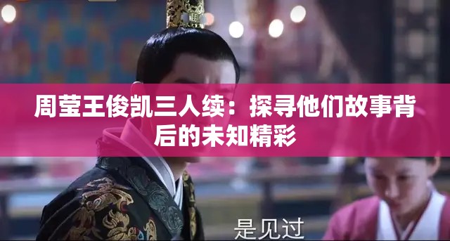周莹王俊凯三人续：探寻他们故事背后的未知精彩
