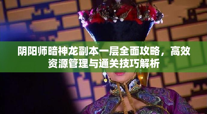 阴阳师暗神龙副本一层全面攻略，高效资源管理与通关技巧解析