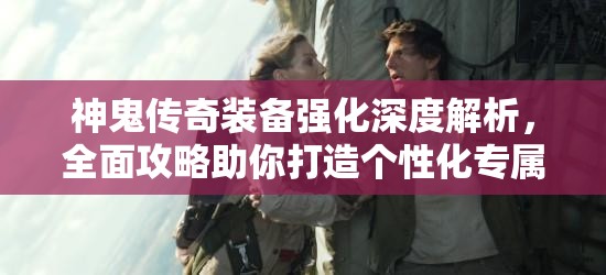 神鬼传奇装备强化深度解析，全面攻略助你打造个性化专属神器