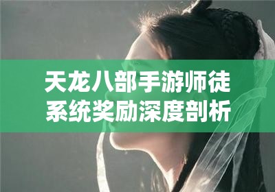 天龙八部手游师徒系统奖励深度剖析，资源管理技巧与最大化利用价值策略
