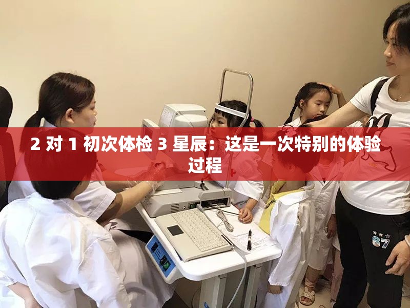 2 对 1 初次体检 3 星辰：这是一次特别的体验过程