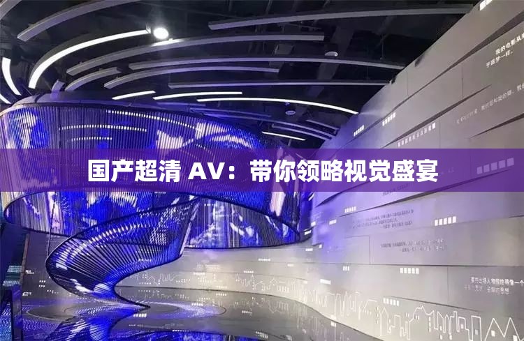 国产超清 AV：带你领略视觉盛宴