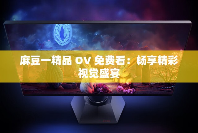 麻豆一精品 OV 免费看：畅享精彩视觉盛宴