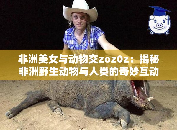 非洲美女与动物交zoz0z：揭秘非洲野生动物与人类的奇妙互动