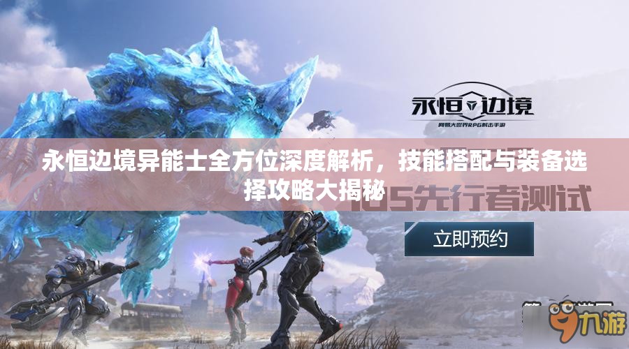 永恒边境异能士全方位深度解析，技能搭配与装备选择攻略大揭秘