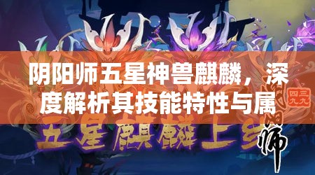 阴阳师五星神兽麒麟，深度解析其技能特性与属性配置