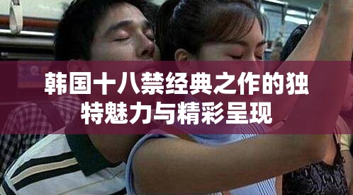 韩国十八禁经典之作的独特魅力与精彩呈现