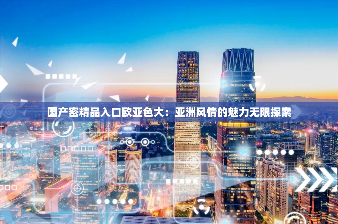 国产密精品入口欧亚色大：亚洲风情的魅力无限探索