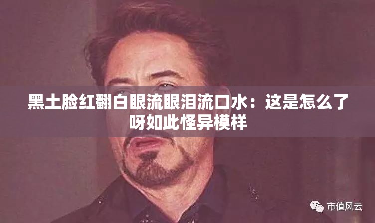 黑土脸红翻白眼流眼泪流口水：这是怎么了呀如此怪异模样