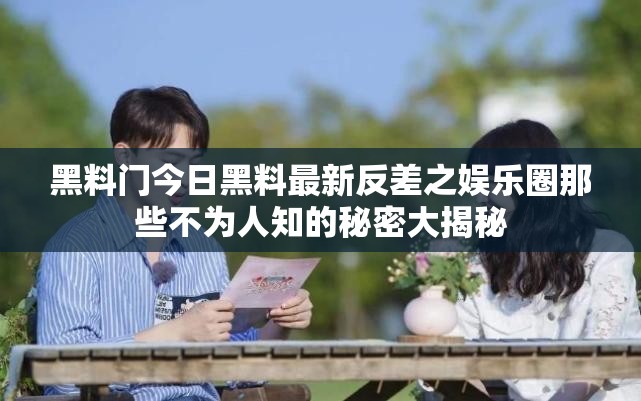 黑料门今日黑料最新反差之娱乐圈那些不为人知的秘密大揭秘