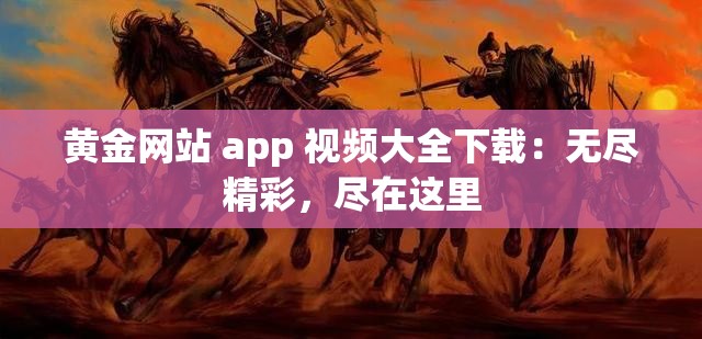 黄金网站 app 视频大全下载：无尽精彩，尽在这里