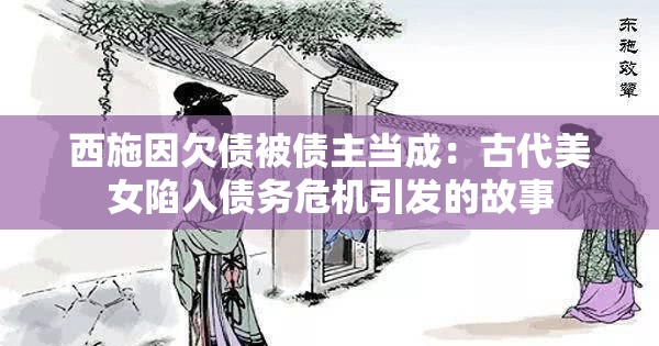 西施因欠债被债主当成：古代美女陷入债务危机引发的故事