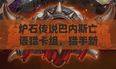 炉石传说巴内斯亡语猎卡组，猎手新宠，掀起亡语风暴的极致战术
