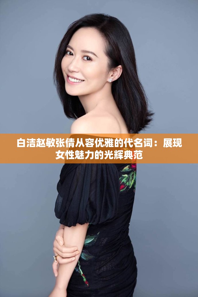 白洁赵敏张倩从容优雅的代名词：展现女性魅力的光辉典范