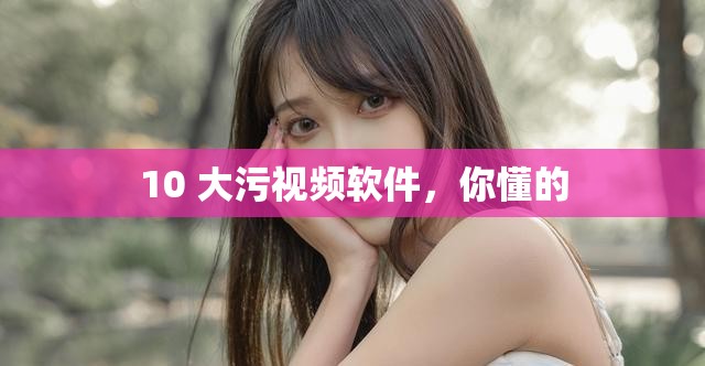 10 大污视频软件，你懂的