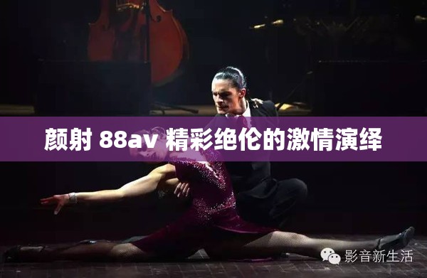 颜射 88av 精彩绝伦的激情演绎