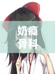 奶瘾骨科徐行婴之令人沉醉的独特故事