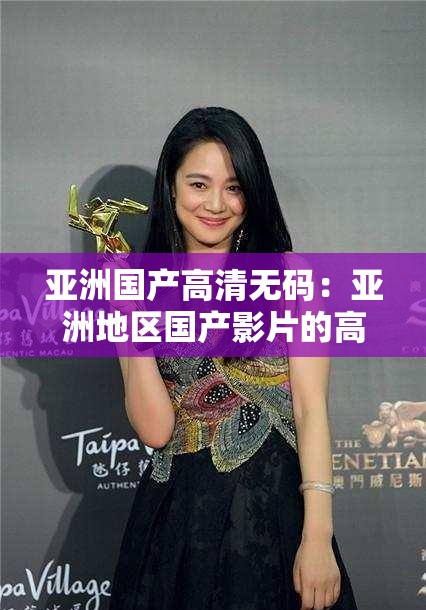 亚洲国产高清无码：亚洲地区国产影片的高清无码资源