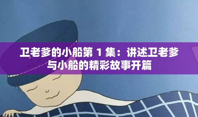 卫老爹的小船第 1 集：讲述卫老爹与小船的精彩故事开篇