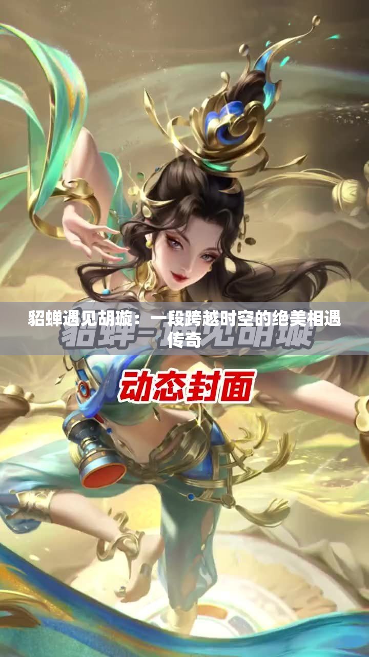 貂蝉遇见胡璇：一段跨越时空的绝美相遇传奇