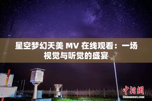 星空梦幻天美 MV 在线观看：一场视觉与听觉的盛宴