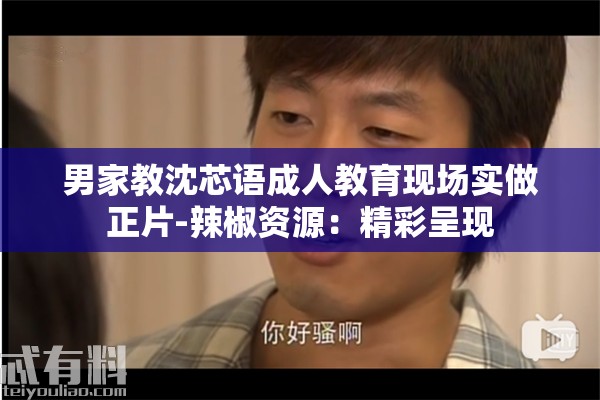 男家教沈芯语成人教育现场实做正片-辣椒资源：精彩呈现