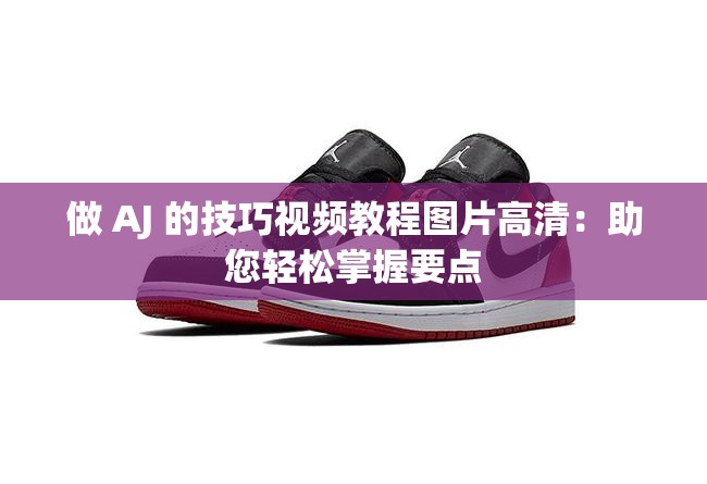 做 AJ 的技巧视频教程图片高清：助您轻松掌握要点